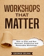 WORKSHOPS THAT MATTER: How to Plan and Run Relevant, Productive and Memorable Workshops - Book Cover