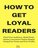 How To Get Loyal Readers: Find Your Audience, Build Trust, Create a Lucrative Online Empire Using Free Tools and Free Traffic - Book Cover