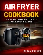 Air Fryer Cookbook: Easy to Cook Delicious Air Fryer Recipes (Complete Air Fryer Book, Breakfast, Lunch, Snacks, Side Dishes, Main Course, Appetizers, Seafood, Vegetarian & Desserts) - Book Cover