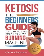 Ketosis: The Beginners Guide to Turning Your Body into A Fat Burning Machine! (Lose Up To 10 Pounds in Your First Week!) - Book Cover