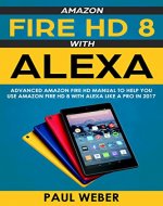 Amazon Fire HD 8 with Alexa: Advanced Amazon Fire HD Manual to Help You Use Amazon Fire HD 8 with Alexa Like a Pro in 2017 - Book Cover