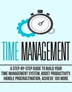Time Management: A Step-by-Step Guide to Build your Time Management System, Boost Productivity, Handle Procrastination, Achieve 10 X More! - Book Cover