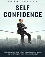 SELF-CONFIDENCE: How To Overcome Social Anxiety And Self-Doubts To Develop Self-Acceptance And Start Living An Awesome Life (Self-Confidence, Social-Anxiety, ... Yourself, Self-Acceptance, Self-Esteem) - Book Cover