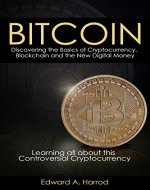 Bitcoin: Discovering the Basics of Cryptocurrency, Blockchain, Litecoin, Altcoin, Dash, Dogecoin, Smart Contracts, Coinbase Wallet , Trading, Mining, Currency Rate Exchange and the New Digital Money - Book Cover
