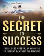 The Secret To Success: The Recipe To A Life Full Of Happiness, Fulfillment, Enjoyment And Pleasure (Success Principles, Health, Wealth, Love, Happiness) - Book Cover