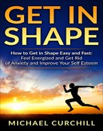 Get In Shape: How to Get in Shape Easy and Fast: Feel Energized and Get Rid of Anxiety and Improve Your Self Esteem (Get in shape, Never Skip Workout, Easy, Fast, Self esteem, Improve) - Book Cover