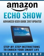 Amazon Echo Show: Amazon Echo Show: Advanced User Guide 2017 Updated: Step-By-Step Instructions To Enrich Your Smart Life (alexa, dot, echo amazon, echo user guide, amazon dot, echo dot user manual) - Book Cover