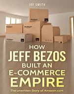 How Jeff Bezos Built An E-Commerce Empire: The unwritten Story of Amazon.com - Book Cover