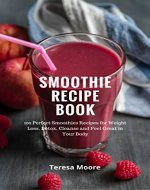 Smoothie Recipe Book: 100 Perfect Smoothies Recipes for Weight Loss Detox, Cleanse and Feel Great in Your Body - Book Cover