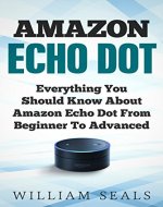 Amazon Echo Dot: Everything You Should Know About Amazon Echo Dot From Beginner To Advanced (Amazon Echo Dot User Guide) - Book Cover