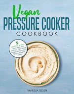 Vegan Pressure Cooker Cookbook: 5 Ingredients or Less - Quick, Easy, and Delicious Plant-Based Recipes for Amazingly Tasty and Healthy Meals - Book Cover