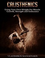 Calisthenics: Using Your Own Weight For Muscle Growth, Strength and Endurance (Calisthenics Workout, Beginner Calisthenics, Bodyweight Exercises, Testosterone) - Book Cover