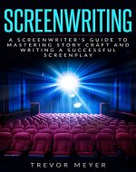 Screenwriting: A Screenwriter's Guide To Mastering Story Craft And Writing A Successful Screenplay (Art, Business, Film, Principles, Script, Structure, Style, Technique, Television) - Book Cover