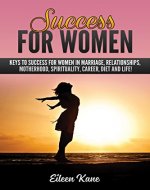 Success For Women: Keys to success for women in marriage, relationships, motherhood, spirituality, career, diet & life! (Success, Abundance, life skills, life goals) - Book Cover