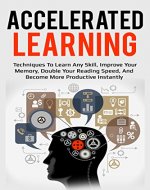 Accelerated Learning: Techniques To Learn Any Skill, Improve Your Memory, Double Your Reading Speed, And Become More Productive Instantly (Learning, Speed ... Skill Learning, Critical Thinking) - Book Cover