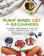 Plant Based Diet for Beginners:  4 week program for an easy transition to a healthy, fit and energetic body (Plant based cookbook, Weight Loss, Plant based nutrition,  Meal plan) ) - Book Cover