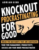 Knockout Procrastinating For Good: Break The Bad Habits That Are Sabotaging Your Time Management, Productivity, Success And Your Inner Procrastinator - OVERCOME LAZINESS - INSTANTLY - Book Cover