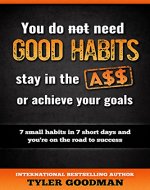 You do not need GOOD HABITS stay in the A$$ or achieve your goals: 7 SMALL HABITS IN 7 SHORT DAYS AND YOU'RE ON THE ROAD TO SUCCESS (Self Improvement Book 1) - Book Cover