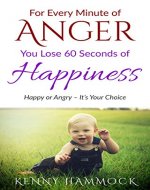 For Every Minute of Anger, You Lose 60 Seconds of Happiness: Happiness or Anger - It's Your Choice - Book Cover