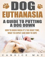 Dog Euthanasia: A Guide To Putting a Dog Down, How To Know When It Is The Right Time, What To Expect, And How To Cope (When to put your dog down, euthanasia ... dog dying, putting dog to sleep Book 1) - Book Cover