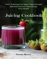 Juicing Cookbook:  Over 50 Recipes for Super Nutritious and Delicious Juices to Supercharge Your Health (Healthy Food) - Book Cover