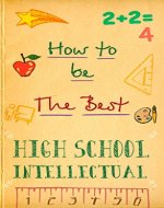 How To Be The Best High School Intellectual: Tips and tricks to have the best experience throughout high school - Book Cover