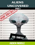 ALIENS UNCOVERED: You Might Get To Know How They Look, How They Behave, But That is Not a Guarantee That You Are Safe Around Them - Book Cover