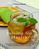 Juicing for Health:  +100 Juicing Recipes to Improve Health and Vitality and Feel Great in Your Body (Healthy Food Book 73) - Book Cover