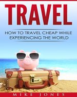Travel: How to Travel Cheap While Experiencing the World (Journey, Trip, Flying, Cruising, Driving) - Book Cover