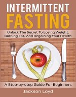 Intermittent Fasting: Unlock the Secret to Losing Weight, Burning Fat, and Regaining Your Health A Step-by-Step Guide for Beginners (Weight Loss,Nutrition,fasting,fitness,belly fat) - Book Cover