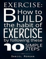 Exercise: How to Build the Habit of Exercise by Following These 10 Simple Steps (Health And Fitness, Self-Discipline, Habit Of Exercise, Psychology of Exercise) - Book Cover