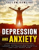 Depression and Anxiety: Using Cognitive Behavioral Therapy To Transform Your Life And Feel Happy Now (Depression Workbook, Cognitive Behavioral Therapy,Anxiety Management, Self Help,Anxiety Disorder) - Book Cover