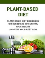 Plant-Based Diet: Plant-Based Diet Cookbook For Beginners To control Your Weight And Feel Your Best Now (Plant-Based Nutrition, Plant- based Diet, Plant-Based Meal Plan, Plant-Based For Beginners) - Book Cover