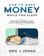 How to Make Money While You Sleep: Investing in Stocks, Real Estate and Cryptocurrency - Book Cover