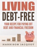 Living Debt-Free: Your Recipe For Paying Off Debt and Financial Freedom (Financial Guide, Simple Steps, Making Money, Manage Spending, How To, Getting Financial Freedom) - Book Cover