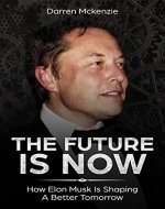 The Future Is Now: How Elon Musk Is Shaping A Better Tomorrow | Including Life Lessons That Lead To The Creation Of Tesla, SpaceX, PayPal And More - Book Cover