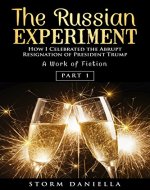 The Russian Experiment: How I Celebrated the Abrupt Resignation of President Trump: A Work of Fiction: Part 1 - Book Cover