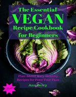 The Essential Vegan Recipe Cookbook for Beginners: Plan Based Easy Healthy Recipes to Feed your Face - Book Cover