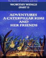 Worthy Wings:  (part 1). Adventures a caterpillar Kimi and her friends. The history of friendship and trust. - Book Cover