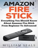 Amazon Fire Stick: Everything You Should Know About Amazon Fire Stick From Beginner To Advanced (Amazon Fire Tv Stick User Guide) - Book Cover