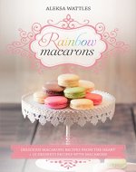 Rainbow Macarons: Delicious Macarons Recipes From the Heart + 10 Desserts Recipes with Macarons - Book Cover