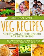 Veg Recipes: Vegetarian Cookbook for Beginners: 40 Easy Vegetarian Meal Prep Recipes to Make at Home - Book Cover