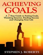 ACHIEVING GOALS: A 7 STEP GUIDE TO SETTING GOALS, THINKING SMARTER, FINDING SUCCESS AND CHANGING YOUR LIFE (Personal Transformation, Setting Goals, Decision ... Procrastinating, Stop Negative Thinking) - Book Cover