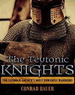 The Teutonic Knights: The Catholic Church’s Most Powerful Warriors (History of the Knights and the Crusades Book 4) - Book Cover