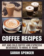 Coffee Recipes: Hot and Cold Coffee and Espresso Beverages to Make at Home - Book Cover