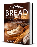 Artisan Bread Cookbook: Artisan Bread Baking Recipes for Beginners, Easy Steps How to Make Healthy and Delicious Bread at Home. - Book Cover