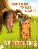 LITTLE HEDGEHOG KNIGHT - I don’t want to take a bath!: A story about hedgehog, for children who like to say no. - Book Cover