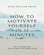 How to Motivate Yourself in 15 Minutes: The A to Z book series aims to enhance your quality of life - Book Cover