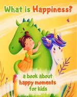 What is Happiness? A Book About Happy Moments for Kids: A fairy tale for kids about a princess, unicorn, dragon and happiness! - Book Cover
