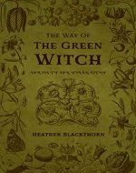 The Way Of The Green Witch: A Complete Guided Spellbook to Green Witchcraft, Natural Herbal Magic, Magical Teas and Brews, Rituals and Spell casting, and ... Oneself and Others (Wicca Compendium 3) - Book Cover